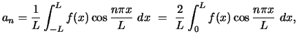 $\displaystyle a_n = \displaystyle{ \frac{1}{L} \int_{-L}^L f(x) \cos \frac{n\pi x}{L}  dx  =  \frac{2}{L} \int_{0}^L f(x) \cos \frac{n\pi x}{L}  dx ,}$