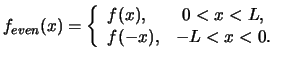 $\displaystyle f_{even}(x) = \left \{ \begin{array}{lc} f(x), & 0 < x < L ,\ f(-x), & -L < x < 0.\end{array} \right.$